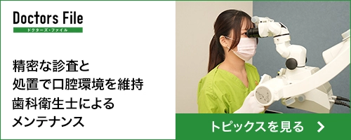 Doctors File（ドクターズ・ファイル）精密な診査と処置で口腔環境を維持歯科衛生士によるメンテナンス トピックスを見る