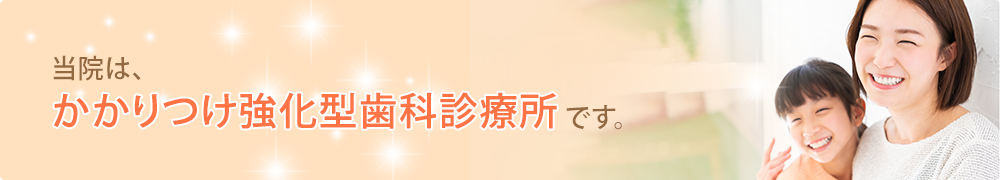 当院は、かかりつけ強化型歯科診療所です